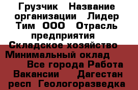 Грузчик › Название организации ­ Лидер Тим, ООО › Отрасль предприятия ­ Складское хозяйство › Минимальный оклад ­ 35 000 - Все города Работа » Вакансии   . Дагестан респ.,Геологоразведка п.